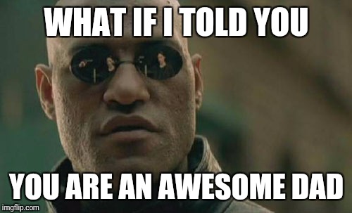 Matrix Morpheus Meme | WHAT IF I TOLD YOU YOU ARE AN AWESOME DAD | image tagged in memes,matrix morpheus | made w/ Imgflip meme maker