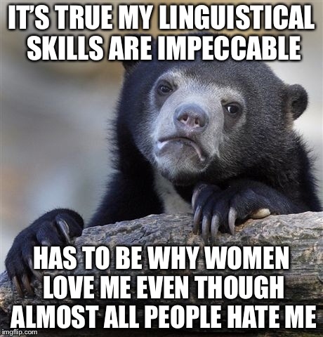 Confession Bear Meme | IT’S TRUE MY LINGUISTICAL SKILLS ARE IMPECCABLE HAS TO BE WHY WOMEN LOVE ME EVEN THOUGH ALMOST ALL PEOPLE HATE ME | image tagged in memes,confession bear | made w/ Imgflip meme maker