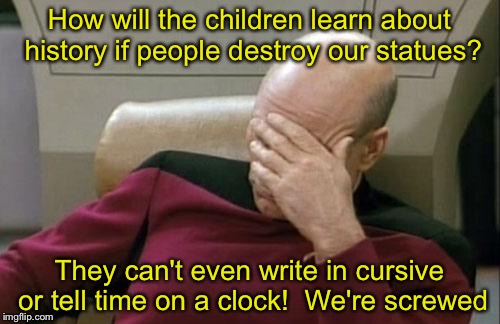 Captain Picard Facepalm Meme | How will the children learn about history if people destroy our statues? They can't even write in cursive or tell time on a clock!  We're screwed | image tagged in memes,captain picard facepalm | made w/ Imgflip meme maker