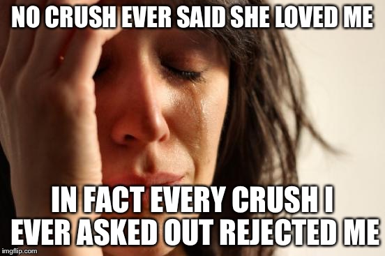 First World Problems Meme | NO CRUSH EVER SAID SHE LOVED ME IN FACT EVERY CRUSH I EVER ASKED OUT REJECTED ME | image tagged in memes,first world problems | made w/ Imgflip meme maker