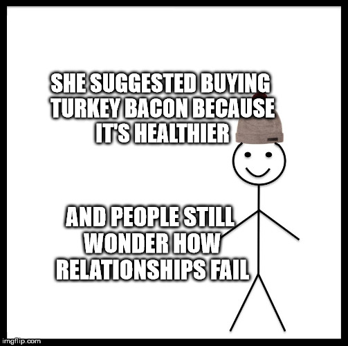 Be Like Bill | SHE SUGGESTED BUYING TURKEY BACON BECAUSE IT'S HEALTHIER; AND PEOPLE STILL WONDER HOW RELATIONSHIPS FAIL | image tagged in memes,be like bill | made w/ Imgflip meme maker