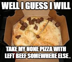 WELL I GUESS I WILL TAKE MY NONE PIZZA WITH LEFT BEEF SOMEWHERE ELSE | made w/ Imgflip meme maker