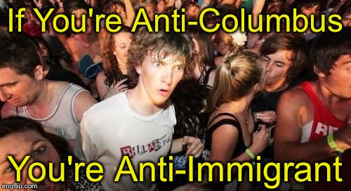 Sudden Clarity Clarence | If You're Anti-Columbus; You're Anti-Immigrant | image tagged in memes,sudden clarity clarence | made w/ Imgflip meme maker