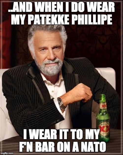 Patek on a Nato | ..AND WHEN I DO WEAR MY PATEKKE PHILLIPE; I WEAR IT TO MY F'N BAR ON A NATO | image tagged in memes,the most interesting man in the world | made w/ Imgflip meme maker