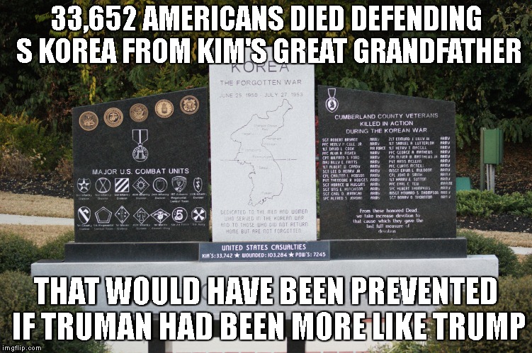 korea | 33,652 AMERICANS DIED DEFENDING S KOREA FROM KIM'S GREAT GRANDFATHER; THAT WOULD HAVE BEEN PREVENTED IF TRUMAN HAD BEEN MORE LIKE TRUMP | image tagged in north korea | made w/ Imgflip meme maker