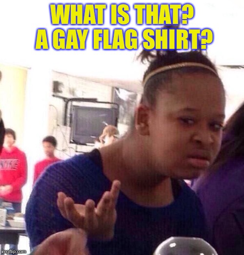 Black Girl Wat Meme | WHAT IS THAT? A GAY FLAG SHIRT? | image tagged in memes,black girl wat | made w/ Imgflip meme maker