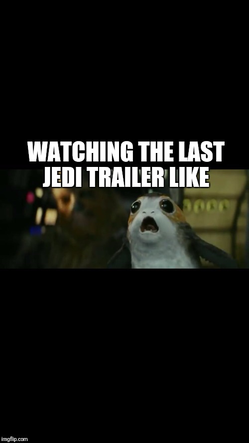 Star Wars The Last Jedi trailer Porg | WATCHING THE LAST JEDI TRAILER LIKE | image tagged in star wars,the last jedi,memes | made w/ Imgflip meme maker