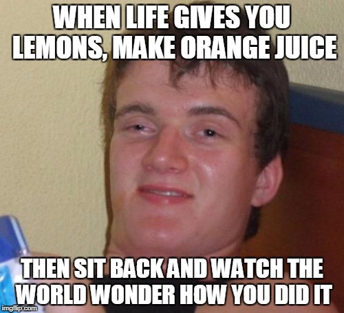 10 Guy | WHEN LIFE GIVES YOU LEMONS, MAKE ORANGE JUICE; THEN SIT BACK AND WATCH THE WORLD WONDER HOW YOU DID IT | image tagged in memes,10 guy | made w/ Imgflip meme maker