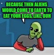 BECAUSE THEN ALIENS WOULD COME TO EARTH TO EAT YOUR EGGS, LIKE, DUH | made w/ Imgflip meme maker