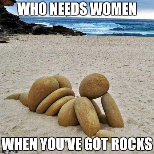Rocky Beach | WHO NEEDS WOMEN; WHEN YOU'VE GOT ROCKS | image tagged in memes,funny,beach,rock,rocks on the beach | made w/ Imgflip meme maker