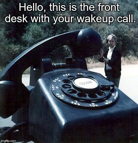 Man with huge dial telephone | Hello, this is the front desk with your wakeup call. | image tagged in man with huge dial telephone | made w/ Imgflip meme maker