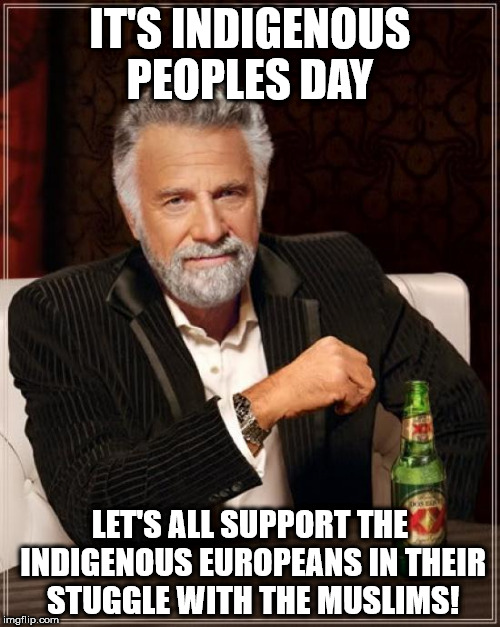 The Most Interesting Man In The World Meme | IT'S INDIGENOUS PEOPLES DAY; LET'S ALL SUPPORT THE INDIGENOUS EUROPEANS IN THEIR STUGGLE WITH THE MUSLIMS! | image tagged in memes,the most interesting man in the world | made w/ Imgflip meme maker