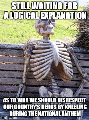 STILL WAITING FOR A LOGICAL EXPLANATION AS TO WHY WE SHOULD DISRESPECT OUR COUNTRY'S HEROS BY KNEELING DURING THE NATIONAL ANTHEM | image tagged in memes,waiting skeleton | made w/ Imgflip meme maker