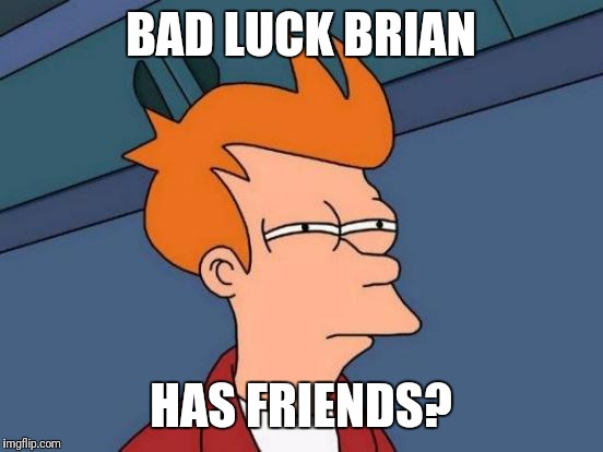 Futurama Fry Meme | BAD LUCK BRIAN HAS FRIENDS? | image tagged in memes,futurama fry | made w/ Imgflip meme maker