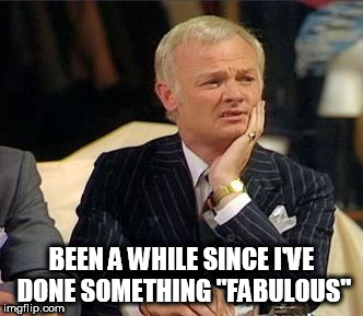 mr humphries thoughtful | BEEN A WHILE SINCE I'VE DONE SOMETHING "FABULOUS" | image tagged in mr humphries thoughtful | made w/ Imgflip meme maker