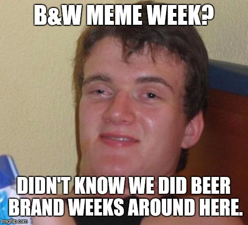 Yes, I know that's not what it means. B&W Meme Week, a Pipe_Picasso event! | B&W MEME WEEK? DIDN'T KNOW WE DID BEER BRAND WEEKS AROUND HERE. | image tagged in memes,10 guy | made w/ Imgflip meme maker