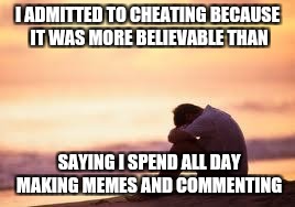 Wife was not happy about my meme obsession. | I ADMITTED TO CHEATING BECAUSE IT WAS MORE BELIEVABLE THAN; SAYING I SPEND ALL DAY MAKING MEMES AND COMMENTING | image tagged in sad guy on the beach,meme addict,front page,funny,obsession | made w/ Imgflip meme maker