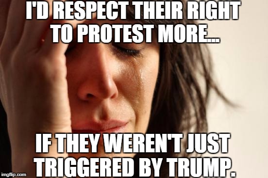 First World Problems Meme | I'D RESPECT THEIR RIGHT TO PROTEST MORE... IF THEY WEREN'T JUST TRIGGERED BY TRUMP. | image tagged in memes,first world problems | made w/ Imgflip meme maker