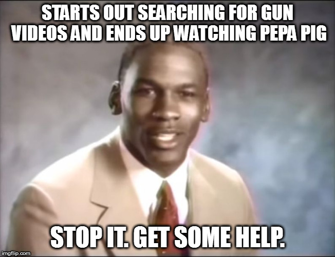 stop it. Get some help | STARTS OUT SEARCHING FOR GUN VIDEOS AND ENDS UP WATCHING PEPA PIG; STOP IT. GET SOME HELP. | image tagged in stop it get some help | made w/ Imgflip meme maker