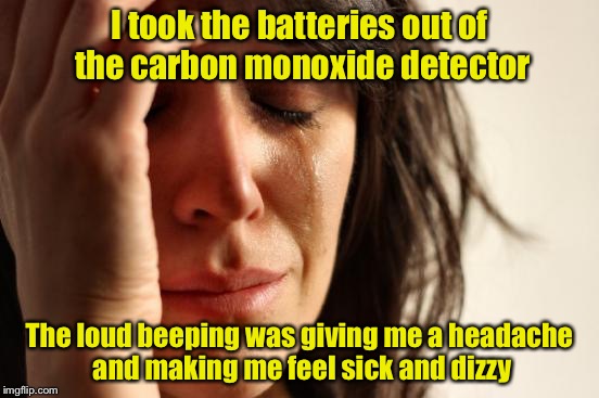 First World Problems Meme | I took the batteries out of the carbon monoxide detector; The loud beeping was giving me a headache and making me feel sick and dizzy | image tagged in memes,first world problems | made w/ Imgflip meme maker
