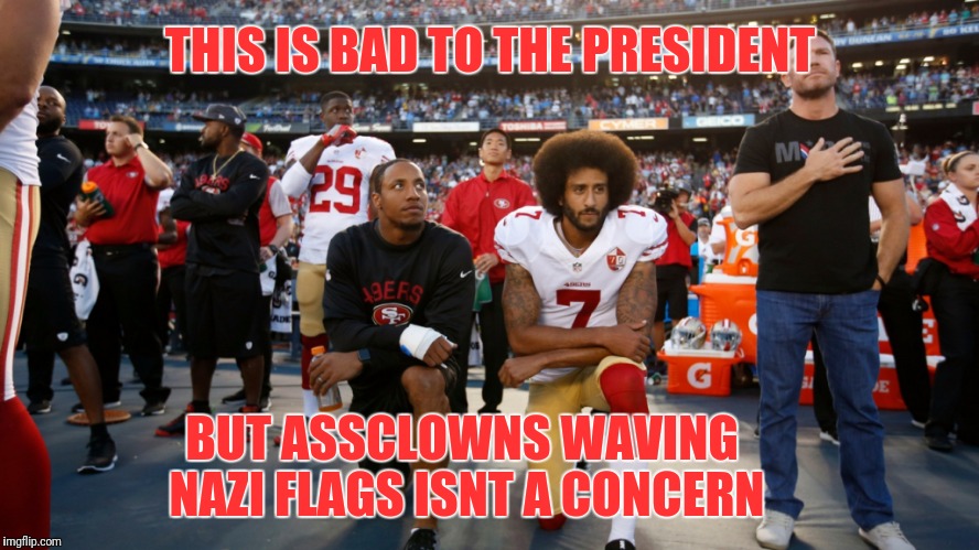 THIS IS BAD TO THE PRESIDENT; BUT ASSCLOWNS WAVING NAZI FLAGS ISNT A CONCERN | image tagged in kapernick kneeling | made w/ Imgflip meme maker