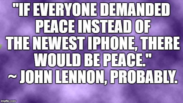 eets twue | "IF EVERYONE DEMANDED PEACE INSTEAD OF THE NEWEST IPHONE, THERE WOULD BE PEACE." ~ JOHN LENNON, PROBABLY. | image tagged in john lennon,rest in peace,peace | made w/ Imgflip meme maker