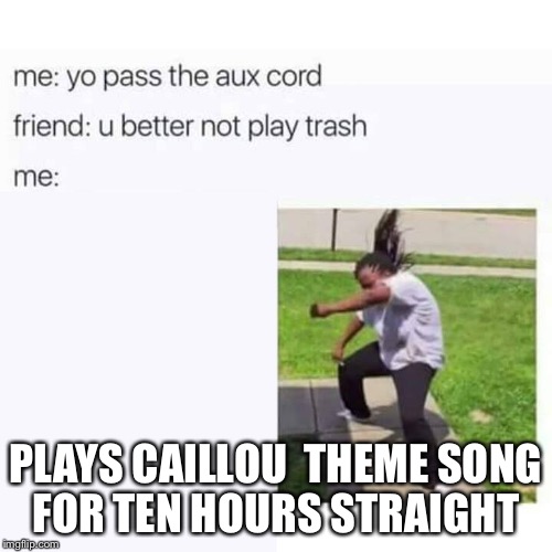 pass the aux cord | PLAYS CAILLOU  THEME SONG FOR TEN HOURS STRAIGHT | image tagged in pass the aux cord | made w/ Imgflip meme maker