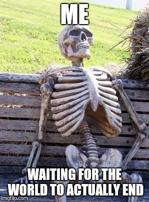 Waiting Skeleton Meme | ME WAITING FOR THE WORLD TO ACTUALLY END | image tagged in memes,waiting skeleton | made w/ Imgflip meme maker