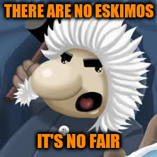 THERE ARE NO ESKIMOS IT'S NO FAIR | made w/ Imgflip meme maker