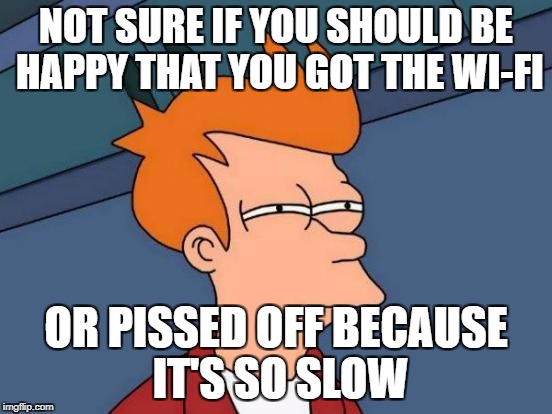 Futurama Fry Meme | NOT SURE IF YOU SHOULD BE HAPPY THAT YOU GOT THE WI-FI OR PISSED OFF BECAUSE IT'S SO SLOW | image tagged in memes,futurama fry | made w/ Imgflip meme maker