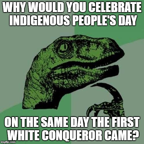 Philosoraptor | WHY WOULD YOU CELEBRATE INDIGENOUS PEOPLE'S DAY; ON THE SAME DAY THE FIRST WHITE CONQUEROR CAME? | image tagged in memes,philosoraptor | made w/ Imgflip meme maker