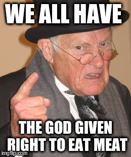 Back In My Day Meme | WE ALL HAVE THE GOD GIVEN RIGHT TO EAT MEAT | image tagged in memes,back in my day | made w/ Imgflip meme maker