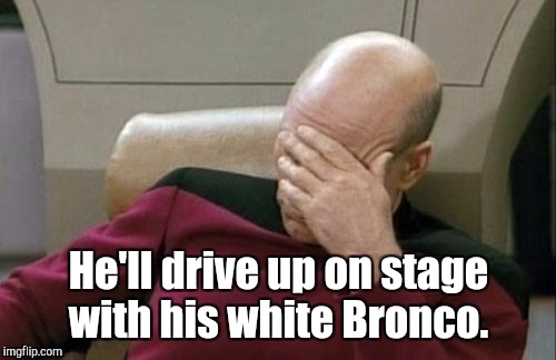 Captain Picard Facepalm Meme | He'll drive up on stage with his white Bronco. | image tagged in memes,captain picard facepalm | made w/ Imgflip meme maker
