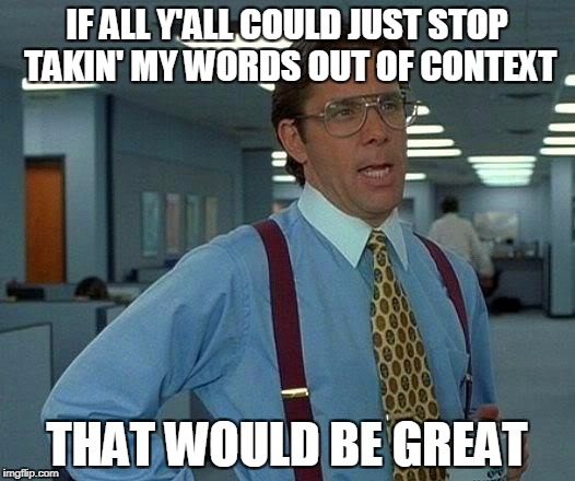 That Would Be Great Meme | IF ALL Y'ALL COULD JUST STOP TAKIN' MY WORDS OUT OF CONTEXT; THAT WOULD BE GREAT | image tagged in memes,that would be great | made w/ Imgflip meme maker