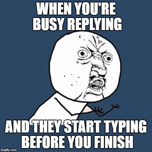 Let Me Finish! | WHEN YOU'RE BUSY REPLYING; AND THEY START TYPING BEFORE YOU FINISH | image tagged in reply,text,texting,type,typing | made w/ Imgflip meme maker