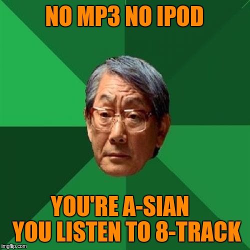 Inspired by Raydog |  NO MP3 NO IPOD; YOU'RE A-SIAN   YOU LISTEN TO 8-TRACK | image tagged in memes,high expectations asian father,funny,music,8 track,ipod | made w/ Imgflip meme maker