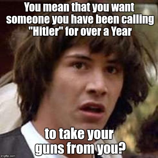 Conspiracy Keanu | You mean that you want someone you have been calling "Hitler" for over a Year; to take your guns from you? | image tagged in memes,conspiracy keanu | made w/ Imgflip meme maker