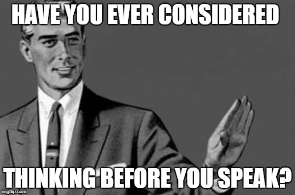 I swear a saw your brain leaking out of your ear... | HAVE YOU EVER CONSIDERED; THINKING BEFORE YOU SPEAK? | image tagged in memes,dumbass,get a life,stop talking | made w/ Imgflip meme maker