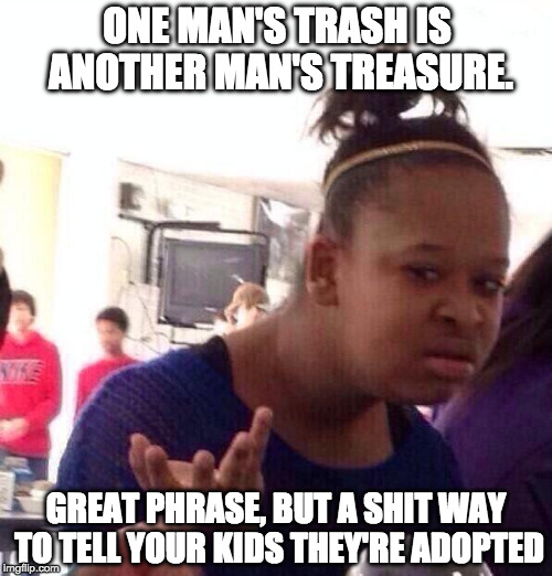 Black Girl Wat Meme | ONE MAN'S TRASH IS ANOTHER MAN'S TREASURE. GREAT PHRASE, BUT A SHIT WAY TO TELL YOUR KIDS THEY'RE ADOPTED | image tagged in memes,black girl wat | made w/ Imgflip meme maker