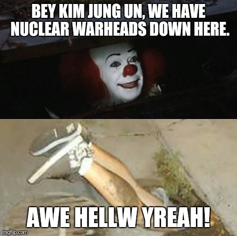Pennywise sewer shenanigans | BEY KIM JUNG UN, WE HAVE NUCLEAR WARHEADS DOWN HERE. AWE HELLW YREAH! | image tagged in pennywise sewer shenanigans | made w/ Imgflip meme maker