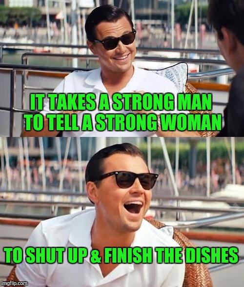 How To Win Friends & Influence People | IT TAKES A STRONG MAN TO TELL A STRONG WOMAN; TO SHUT UP & FINISH THE DISHES | image tagged in memes,leonardo dicaprio wolf of wall street | made w/ Imgflip meme maker