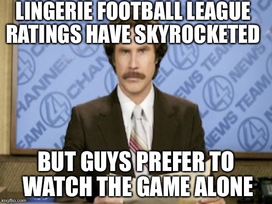 LINGERIE FOOTBALL LEAGUE RATINGS HAVE SKYROCKETED BUT GUYS PREFER TO WATCH THE GAME ALONE | made w/ Imgflip meme maker