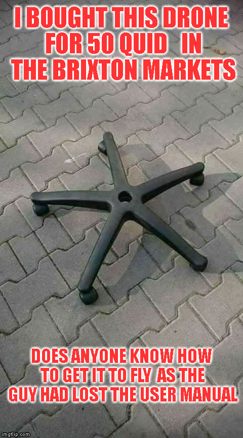  no control | I BOUGHT THIS DRONE FOR 50 QUID   IN THE BRIXTON MARKETS; DOES ANYONE KNOW HOW TO GET IT TO FLY  AS THE GUY HAD LOST THE USER MANUAL | image tagged in funny memes | made w/ Imgflip meme maker