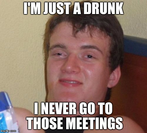 10 Guy Meme | I'M JUST A DRUNK I NEVER GO TO THOSE MEETINGS | image tagged in memes,10 guy | made w/ Imgflip meme maker