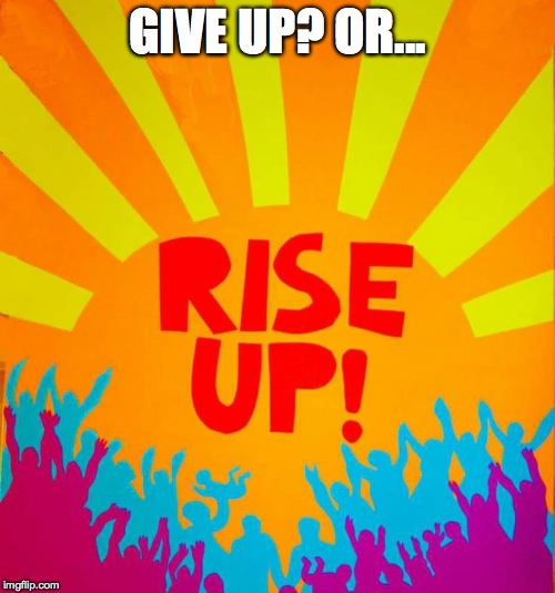 rise up | GIVE UP?
OR... | image tagged in rise up | made w/ Imgflip meme maker