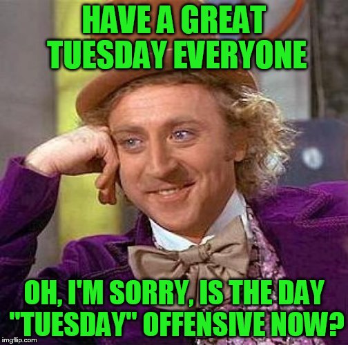 What's next? | HAVE A GREAT TUESDAY EVERYONE; OH, I'M SORRY, IS THE DAY "TUESDAY" OFFENSIVE NOW? | image tagged in memes,creepy condescending wonka,offended | made w/ Imgflip meme maker