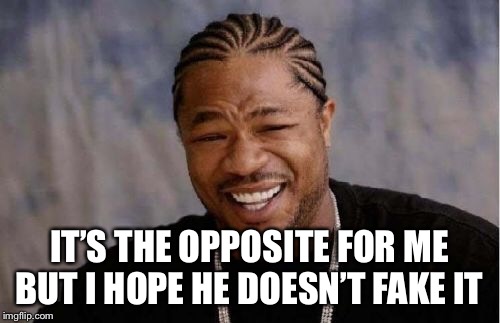 Yo Dawg Heard You Meme | IT’S THE OPPOSITE FOR ME BUT I HOPE HE DOESN’T FAKE IT | image tagged in memes,yo dawg heard you | made w/ Imgflip meme maker