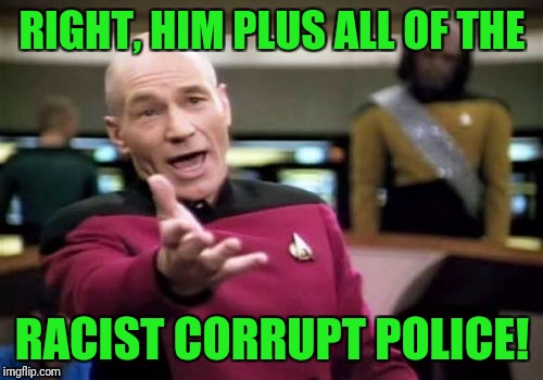 Picard Wtf Meme | RIGHT, HIM PLUS ALL OF THE RACIST CORRUPT POLICE! | image tagged in memes,picard wtf | made w/ Imgflip meme maker