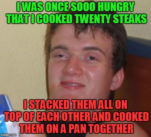 Yep.A guy I know really did this.I really live in a retarded village,don't I? | I WAS ONCE SOOO HUNGRY THAT I COOKED TWENTY STEAKS; I STACKED THEM ALL ON TOP OF EACH OTHER AND COOKED THEM ON A PAN TOGETHER | image tagged in memes,10 guy,funny,powermetalhead,logic,retarded | made w/ Imgflip meme maker