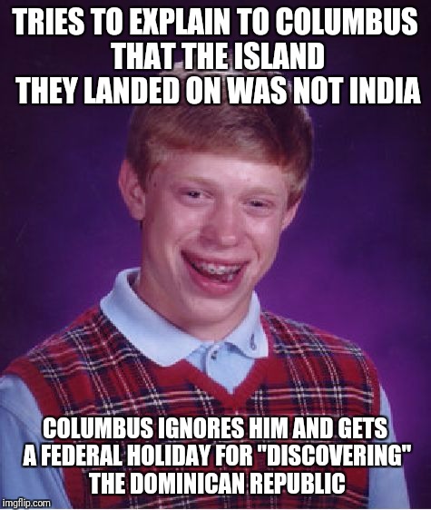 Bad Luck Brian Meme | TRIES TO EXPLAIN TO COLUMBUS THAT THE ISLAND THEY LANDED ON WAS NOT INDIA COLUMBUS IGNORES HIM AND GETS A FEDERAL HOLIDAY FOR "DISCOVERING"  | image tagged in memes,bad luck brian | made w/ Imgflip meme maker